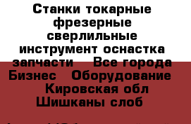 Станки токарные фрезерные сверлильные инструмент оснастка запчасти. - Все города Бизнес » Оборудование   . Кировская обл.,Шишканы слоб.